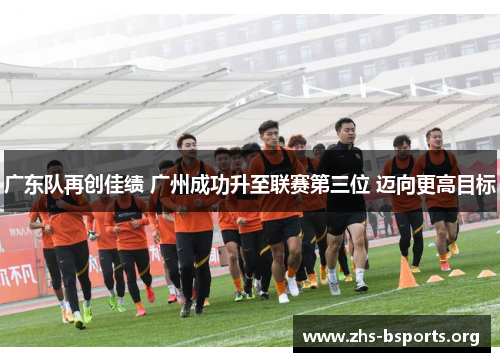 广东队再创佳绩 广州成功升至联赛第三位 迈向更高目标 广东队再创佳绩 广州成功升至联赛第三位 迈向更高目标