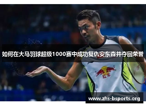 如何在大马羽球超级1000赛中成功复仇安东森并夺回荣誉 如何在大马羽球超级1000赛中成功复仇安东森并夺回荣誉