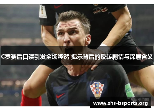 C罗赛后口误引发全场哗然 揭示背后的反转剧情与深层含义 C罗赛后口误引发全场哗然 揭示背后的反转剧情与深层含义