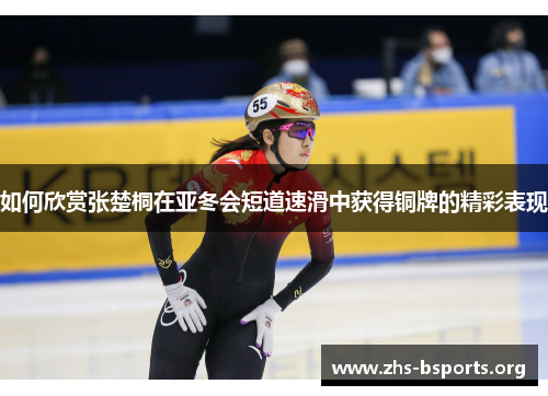 如何欣赏张楚桐在亚冬会短道速滑中获得铜牌的精彩表现 如何欣赏张楚桐在亚冬会短道速滑中获得铜牌的精彩表现