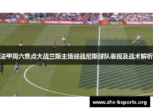 法甲周六焦点大战兰斯主场迎战尼斯球队表现及战术解析 法甲周六焦点大战兰斯主场迎战尼斯球队表现及战术解析