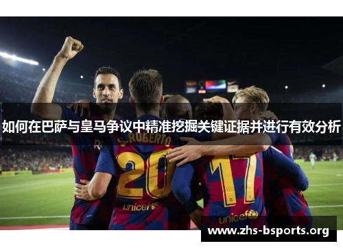 如何在巴萨与皇马争议中精准挖掘关键证据并进行有效分析