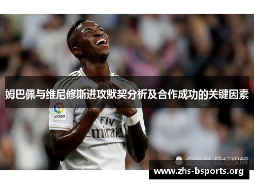 姆巴佩与维尼修斯进攻默契分析及合作成功的关键因素 姆巴佩与维尼修斯进攻默契分析及合作成功的关键因素