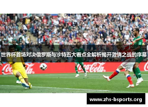 世界杯首场对决俄罗斯与沙特五大看点全解析揭开激情之战的序幕 世界杯首场对决俄罗斯与沙特五大看点全解析揭开激情之战的序幕