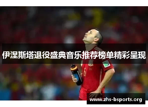 伊涅斯塔退役盛典音乐推荐榜单精彩呈现