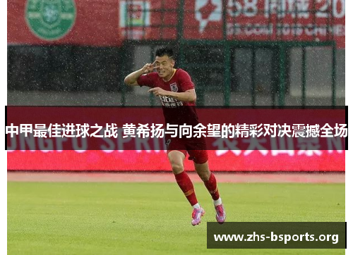 中甲最佳进球之战 黄希扬与向余望的精彩对决震撼全场 中甲最佳进球之战 黄希扬与向余望的精彩对决震撼全场