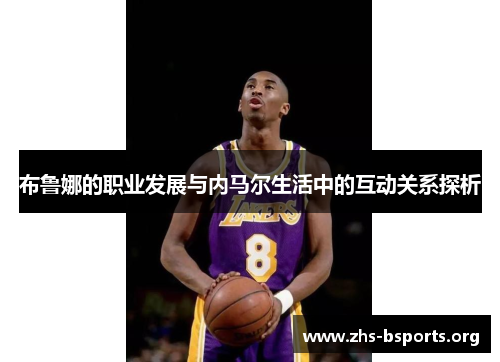 布鲁娜的职业发展与内马尔生活中的互动关系探析 布鲁娜的职业发展与内马尔生活中的互动关系探析