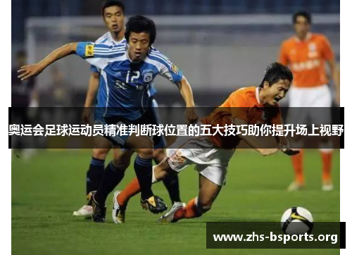奥运会足球运动员精准判断球位置的五大技巧助你提升场上视野 奥运会足球运动员精准判断球位置的五大技巧助你提升场上视野