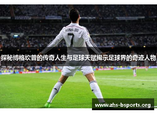探秘博格坎普的传奇人生与足球天赋揭示足球界的奇迹人物 探秘博格坎普的传奇人生与足球天赋揭示足球界的奇迹人物