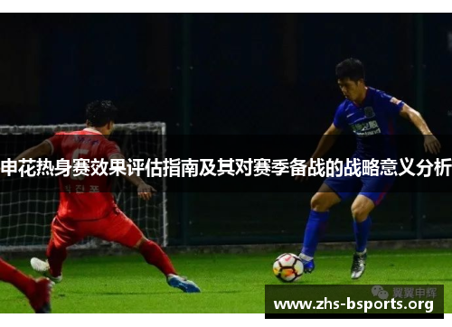 申花热身赛效果评估指南及其对赛季备战的战略意义分析 申花热身赛效果评估指南及其对赛季备战的战略意义分析