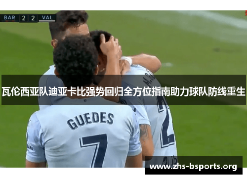 瓦伦西亚队迪亚卡比强势回归全方位指南助力球队防线重生 瓦伦西亚队迪亚卡比强势回归全方位指南助力球队防线重生