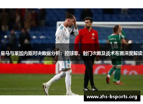 皇马与莱加内斯对决数据分析:控球率、射门次数及战术布置深度解读 皇马与莱加内斯对决数据分析:控球率、射门次数及战术布置深度解读