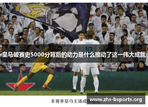 皇马破赛史5000分背后的动力是什么推动了这一伟大成就