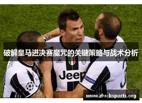 破解皇马进决赛魔咒的关键策略与战术分析 破解皇马进决赛魔咒的关键策略与战术分析