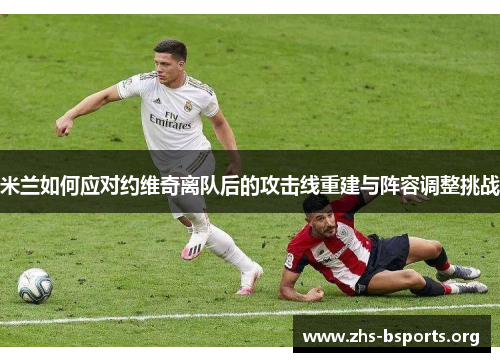 米兰如何应对约维奇离队后的攻击线重建与阵容调整挑战 米兰如何应对约维奇离队后的攻击线重建与阵容调整挑战