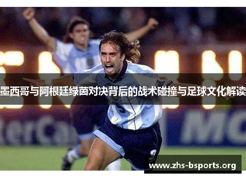 墨西哥与阿根廷绿茵对决背后的战术碰撞与足球文化解读 墨西哥与阿根廷绿茵对决背后的战术碰撞与足球文化解读