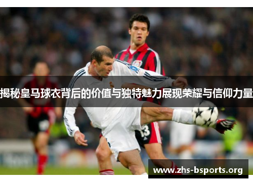 揭秘皇马球衣背后的价值与独特魅力展现荣耀与信仰力量 揭秘皇马球衣背后的价值与独特魅力展现荣耀与信仰力量
