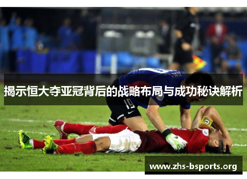 揭示恒大夺亚冠背后的战略布局与成功秘诀解析