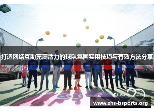 打造团结互助充满活力的球队氛围实用技巧与有效方法分享 打造团结互助充满活力的球队氛围实用技巧与有效方法分享