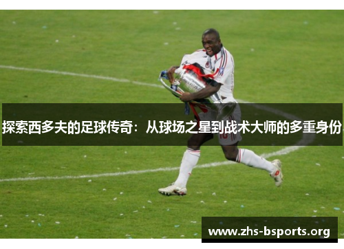 探索西多夫的足球传奇:从球场之星到战术大师的多重身份 探索西多夫的足球传奇:从球场之星到战术大师的多重身份