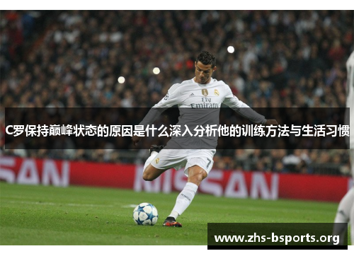 C罗保持巅峰状态的原因是什么深入分析他的训练方法与生活习惯 C罗保持巅峰状态的原因是什么深入分析他的训练方法与生活习惯