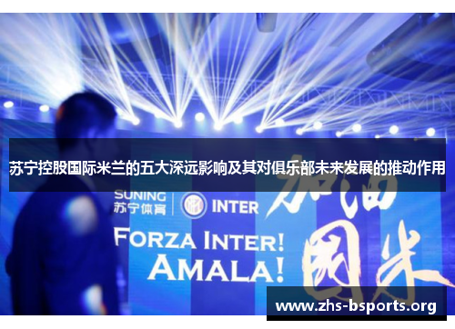苏宁控股国际米兰的五大深远影响及其对俱乐部未来发展的推动作用 苏宁控股国际米兰的五大深远影响及其对俱乐部未来发展的推动作用