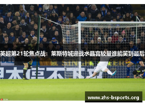 英超第21轮焦点战：莱斯特城迎战水晶宫较量谁能笑到最后