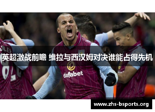 英超激战前瞻 维拉与西汉姆对决谁能占得先机 英超激战前瞻 维拉与西汉姆对决谁能占得先机