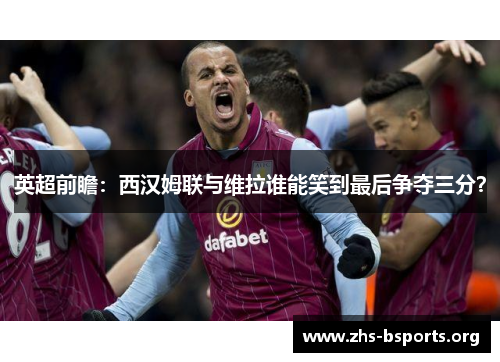 英超前瞻:西汉姆联与维拉谁能笑到最后争夺三分? 英超前瞻:西汉姆联与维拉谁能笑到最后争夺三分?