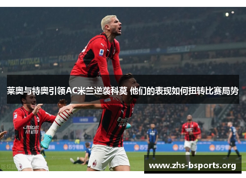 莱奥与特奥引领AC米兰逆袭科莫 他们的表现如何扭转比赛局势 莱奥与特奥引领AC米兰逆袭科莫 他们的表现如何扭转比赛局势