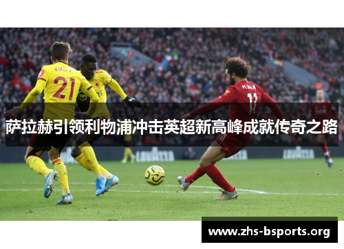 萨拉赫引领利物浦冲击英超新高峰成就传奇之路 萨拉赫引领利物浦冲击英超新高峰成就传奇之路