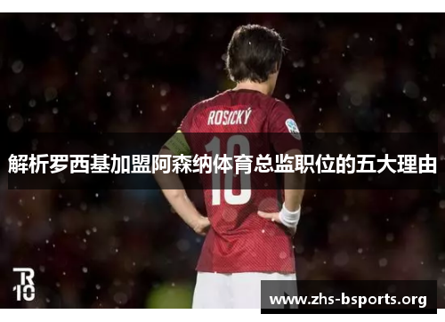 解析罗西基加盟阿森纳体育总监职位的五大理由 解析罗西基加盟阿森纳体育总监职位的五大理由