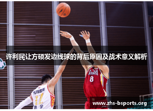 许利民让方硕发边线球的背后原因及战术意义解析 许利民让方硕发边线球的背后原因及战术意义解析