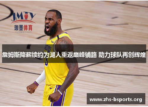 詹姆斯降薪续约为湖人重返巅峰铺路 助力球队再创辉煌 詹姆斯降薪续约为湖人重返巅峰铺路 助力球队再创辉煌
