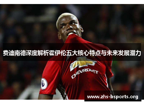 费迪南德深度解析霍伊伦五大核心特点与未来发展潜力 费迪南德深度解析霍伊伦五大核心特点与未来发展潜力