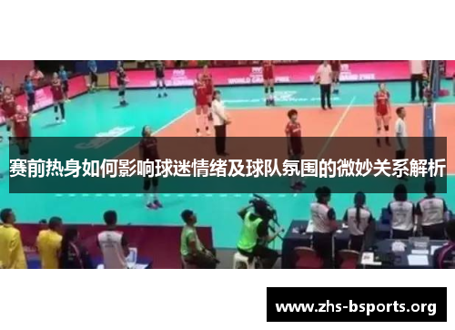 赛前热身如何影响球迷情绪及球队氛围的微妙关系解析 赛前热身如何影响球迷情绪及球队氛围的微妙关系解析