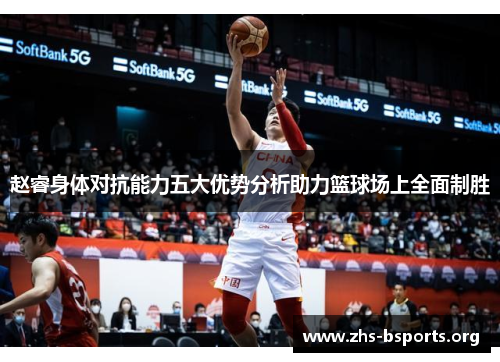 赵睿身体对抗能力五大优势分析助力篮球场上全面制胜 赵睿身体对抗能力五大优势分析助力篮球场上全面制胜