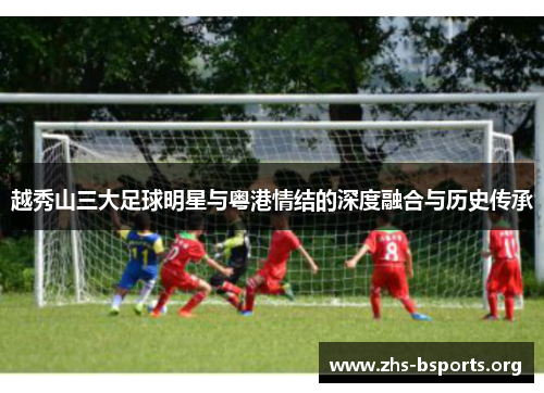 越秀山三大足球明星与粤港情结的深度融合与历史传承 越秀山三大足球明星与粤港情结的深度融合与历史传承