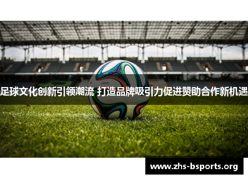 足球文化创新引领潮流 打造品牌吸引力促进赞助合作新机遇 足球文化创新引领潮流 打造品牌吸引力促进赞助合作新机遇