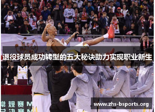 退役球员成功转型的五大秘诀助力实现职业新生 退役球员成功转型的五大秘诀助力实现职业新生