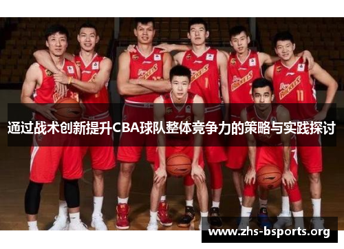 通过战术创新提升CBA球队整体竞争力的策略与实践探讨 通过战术创新提升CBA球队整体竞争力的策略与实践探讨