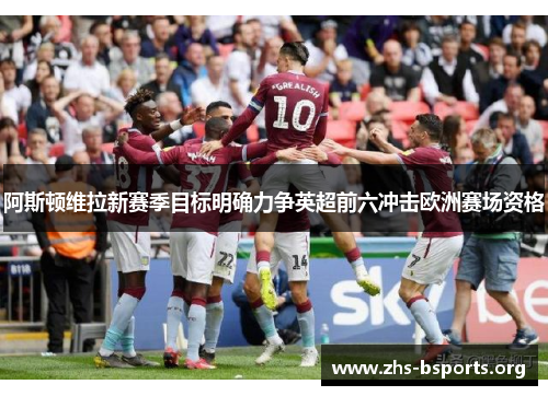 阿斯顿维拉新赛季目标明确力争英超前六冲击欧洲赛场资格 阿斯顿维拉新赛季目标明确力争英超前六冲击欧洲赛场资格