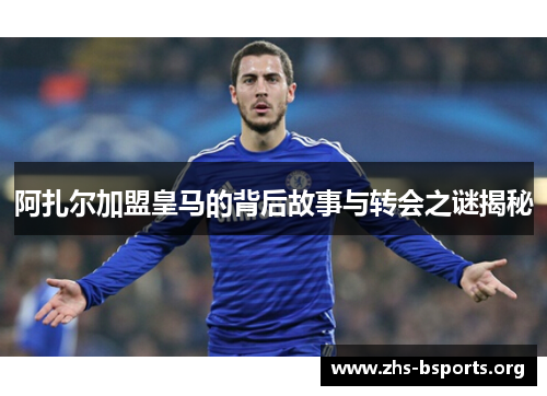 阿扎尔加盟皇马的背后故事与转会之谜揭秘 阿扎尔加盟皇马的背后故事与转会之谜揭秘