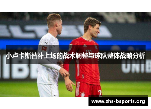 小卢卡斯替补上场的战术调整与球队整体战略分析 小卢卡斯替补上场的战术调整与球队整体战略分析