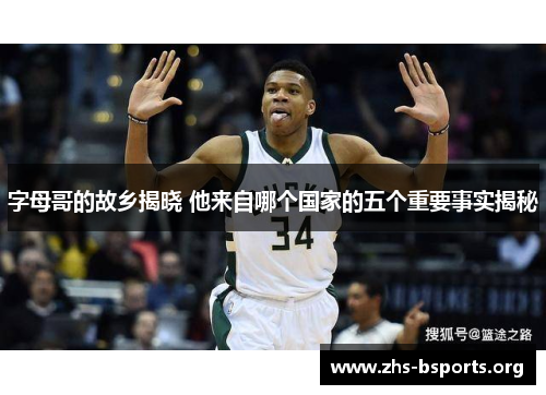 字母哥的故乡揭晓 他来自哪个国家的五个重要事实揭秘 字母哥的故乡揭晓 他来自哪个国家的五个重要事实揭秘