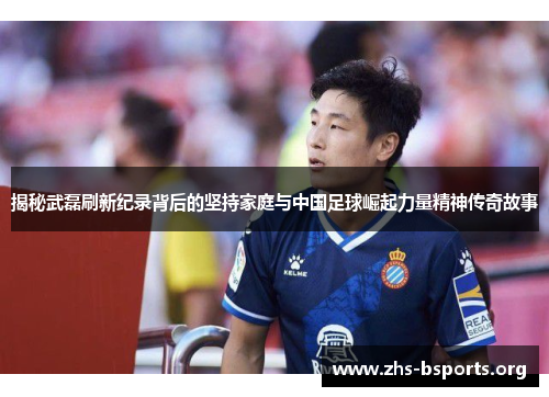 揭秘武磊刷新纪录背后的坚持家庭与中国足球崛起力量精神传奇故事