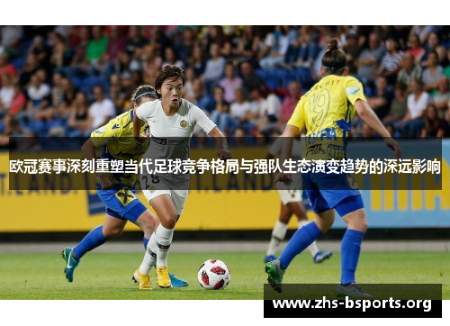 欧冠赛事深刻重塑当代足球竞争格局与强队生态演变趋势的深远影响